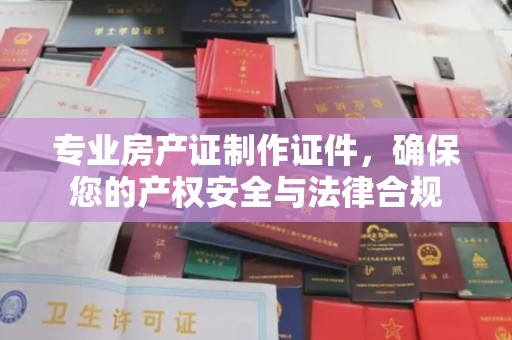 元宝山专业房产证制作证件，确保您的产权安全与法律合规