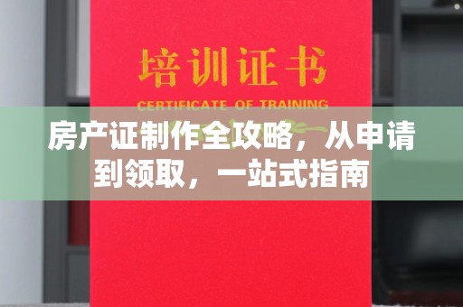 龙华房产证制作全攻略，从申请到领取，一站式指南