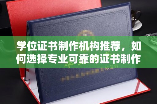 静宁学位证书制作机构推荐，如何选择专业可靠的证书制作服务
